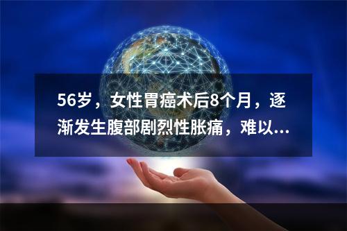 56岁，女性胃癌术后8个月，逐渐发生腹部剧烈性胀痛，难以忍受