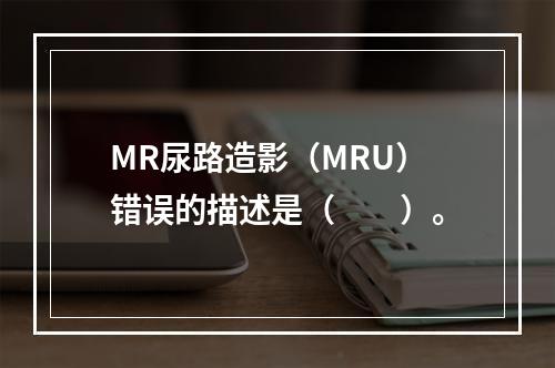 MR尿路造影（MRU）错误的描述是（　　）。