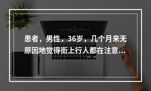 患者，男性，36岁，几个月来无原因地觉得街上行人都在注意他，