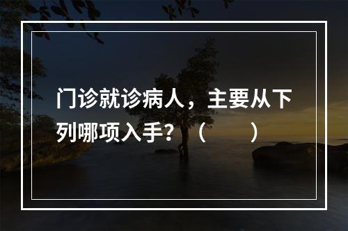 门诊就诊病人，主要从下列哪项入手？（　　）