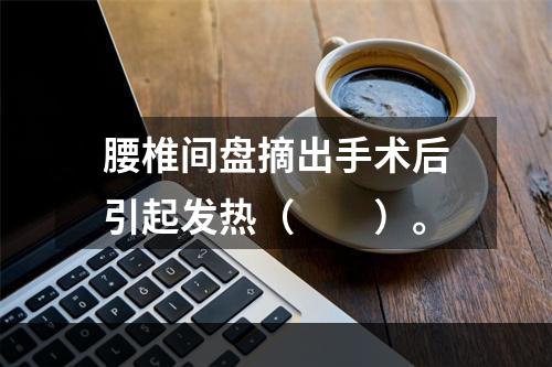 腰椎间盘摘出手术后引起发热（　　）。