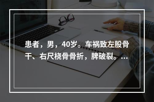 患者，男，40岁。车祸致左股骨干、右尺桡骨骨折，脾破裂。在