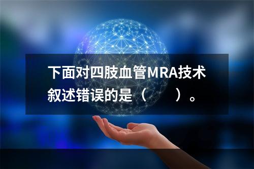 下面对四肢血管MRA技术叙述错误的是（　　）。