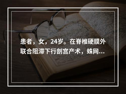 患者，女，24岁。在脊椎硬膜外联合阻滞下行剖宫产术，蛛网膜