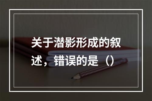 关于潜影形成的叙述，错误的是（）