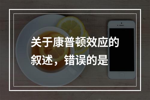 关于康普顿效应的叙述，错误的是