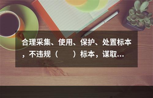 合理采集、使用、保护、处置标本，不违规（　　）标本，谋取不正