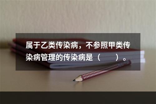 属于乙类传染病，不参照甲类传染病管理的传染病是（　　）。