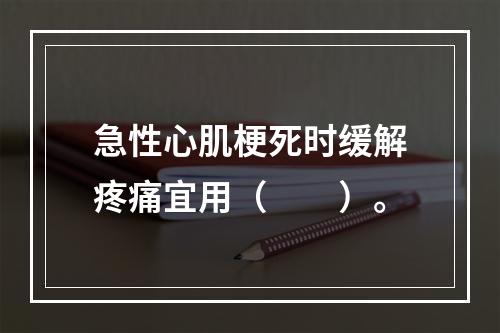 急性心肌梗死时缓解疼痛宜用（　　）。