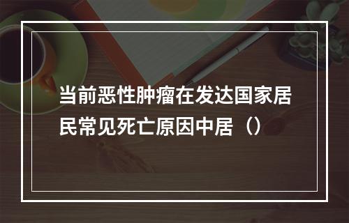 当前恶性肿瘤在发达国家居民常见死亡原因中居（）