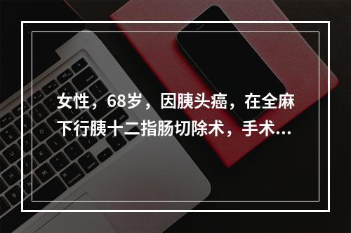 女性，68岁，因胰头癌，在全麻下行胰十二指肠切除术，手术过