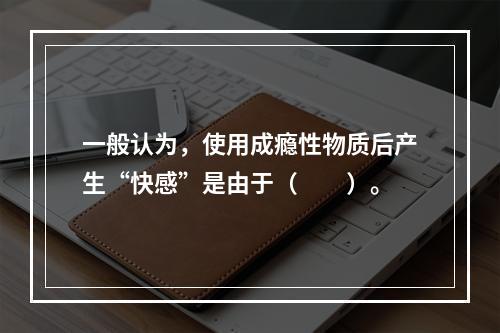 一般认为，使用成瘾性物质后产生“快感”是由于（　　）。