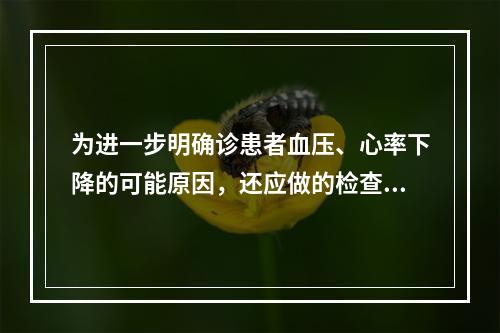 为进一步明确诊患者血压、心率下降的可能原因，还应做的检查有（