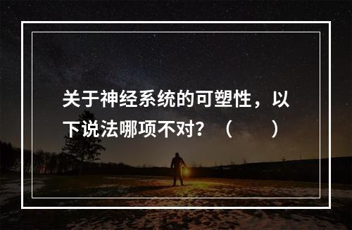 关于神经系统的可塑性，以下说法哪项不对？（　　）