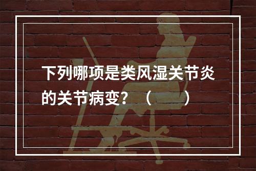 下列哪项是类风湿关节炎的关节病变？（　　）