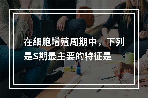 在细胞增殖周期中，下列是S期最主要的特征是