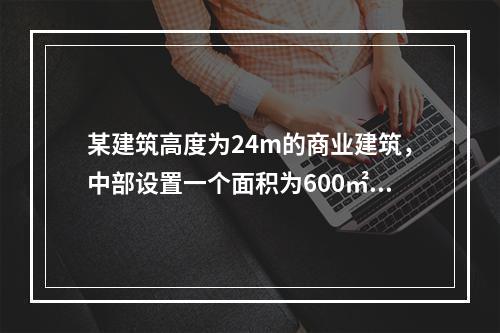 某建筑高度为24m的商业建筑，中部设置一个面积为600㎡，贯