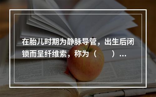 在胎儿时期为静脉导管，出生后闭锁而呈纤维索，称为（　　）。