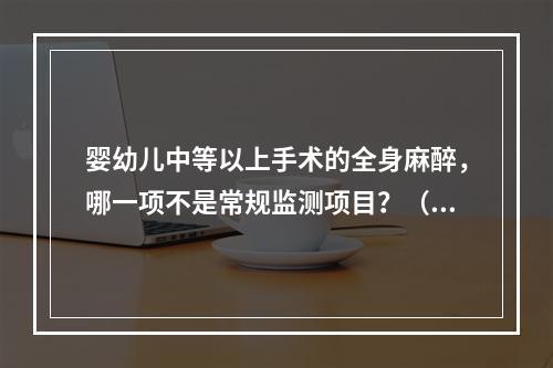 婴幼儿中等以上手术的全身麻醉，哪一项不是常规监测项目？（　