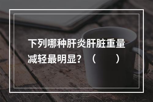 下列哪种肝炎肝脏重量减轻最明显？（　　）