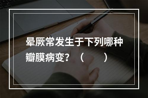 晕厥常发生于下列哪种瓣膜病变？（　　）