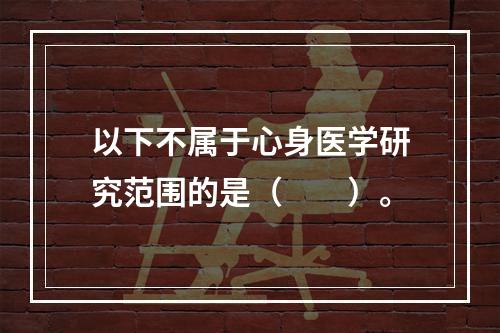 以下不属于心身医学研究范围的是（　　）。