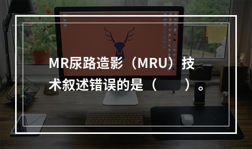 MR尿路造影（MRU）技术叙述错误的是（　　）。