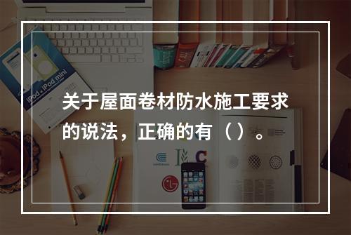 关于屋面卷材防水施工要求的说法，正确的有（ ）。