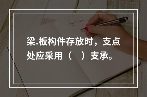 梁.板构件存放时，支点处应采用（　）支承。