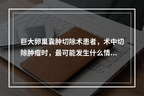 巨大卵巢囊肿切除术患者，术中切除肿瘤时，最可能发生什么情况