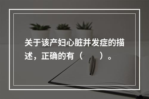 关于该产妇心脏并发症的描述，正确的有（　　）。