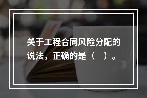 关于工程合同风险分配的说法，正确的是（　）。