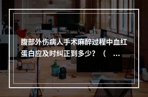 腹部外伤病人手术麻醉过程中血红蛋白应及时纠正到多少？（　　