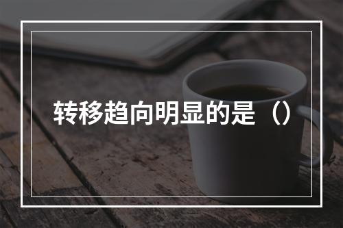 转移趋向明显的是（）