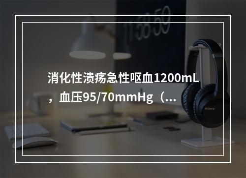 消化性溃疡急性呕血1200mL，血压95/70mmHg（1