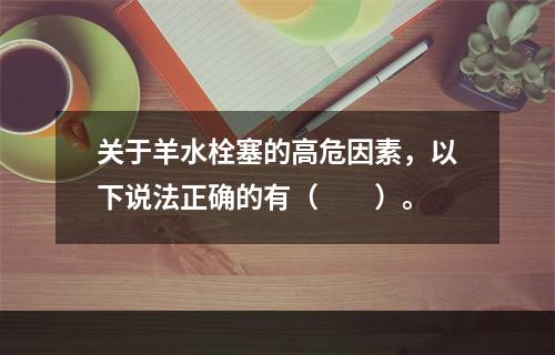 关于羊水栓塞的高危因素，以下说法正确的有（　　）。