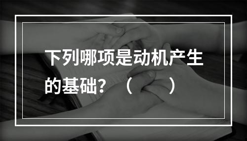 下列哪项是动机产生的基础？（　　）