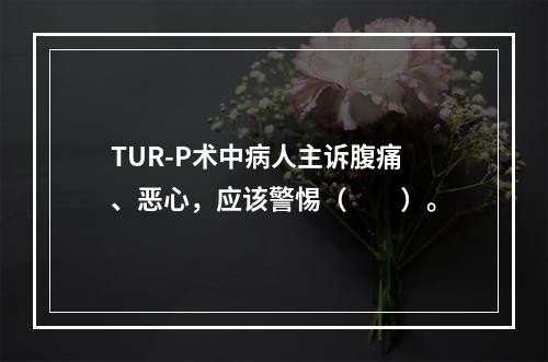 TUR-P术中病人主诉腹痛、恶心，应该警惕（　　）。