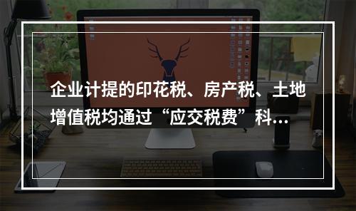 企业计提的印花税、房产税、土地增值税均通过“应交税费”科目核