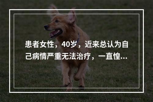 患者女性，40岁，近来总认为自己病情严重无法治疗，一直惶惶不