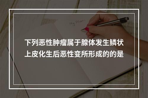 下列恶性肿瘤属于腺体发生鳞状上皮化生后恶性变所形成的的是