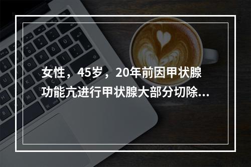 女性，45岁，20年前因甲状腺功能亢进行甲状腺大部分切除术