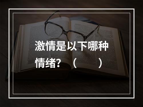 激情是以下哪种情绪？（　　）