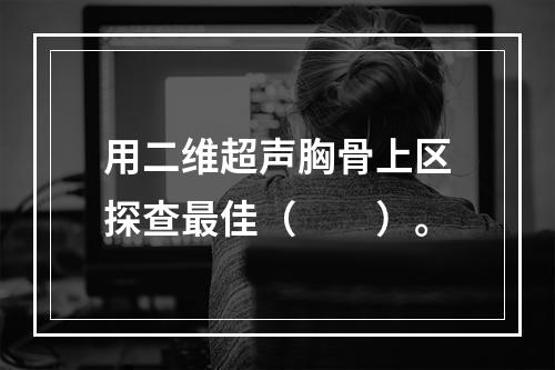 用二维超声胸骨上区探查最佳（　　）。