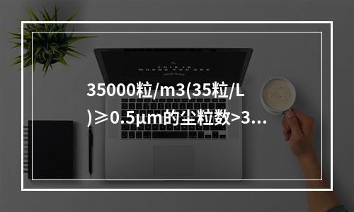 35000粒/m3(35粒/L)≥0.5μm的尘粒数>350