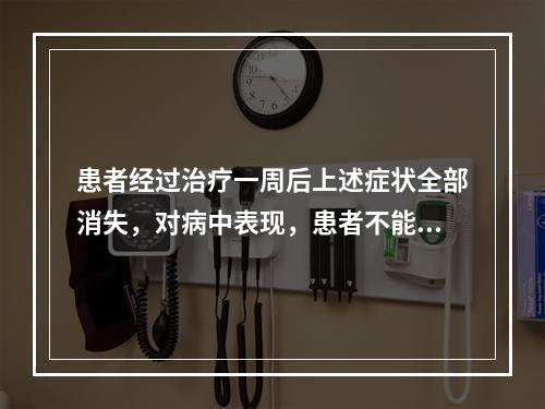 患者经过治疗一周后上述症状全部消失，对病中表现，患者不能完全