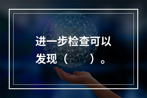 进一步检查可以发现（　　）。