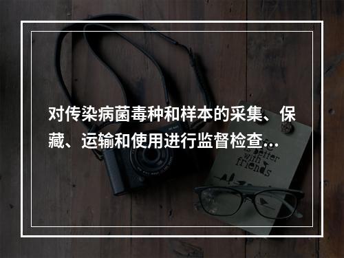 对传染病菌毒种和样本的采集、保藏、运输和使用进行监督检查的部