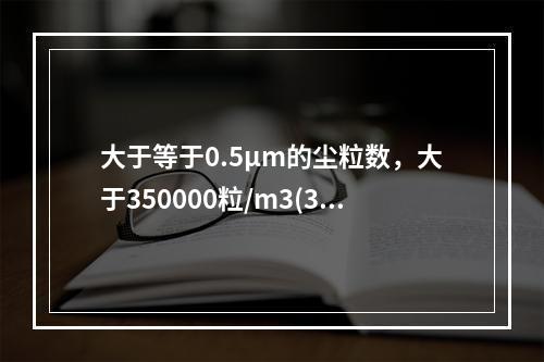 大于等于0.5μm的尘粒数，大于350000粒/m3(35