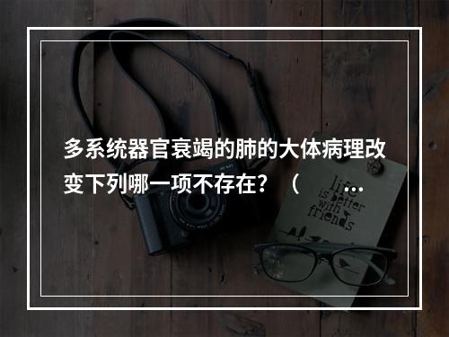 多系统器官衰竭的肺的大体病理改变下列哪一项不存在？（　　）